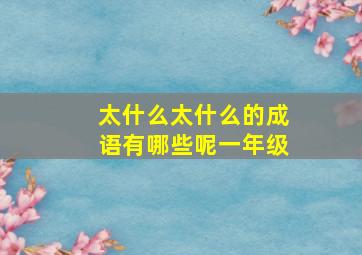 太什么太什么的成语有哪些呢一年级