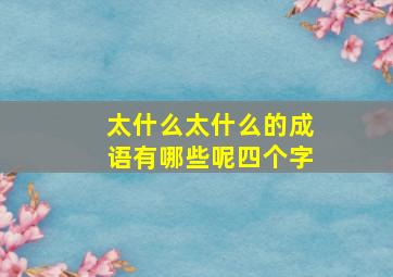 太什么太什么的成语有哪些呢四个字