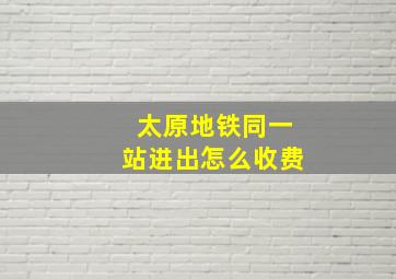 太原地铁同一站进出怎么收费