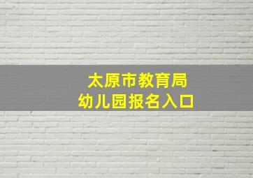 太原市教育局幼儿园报名入口