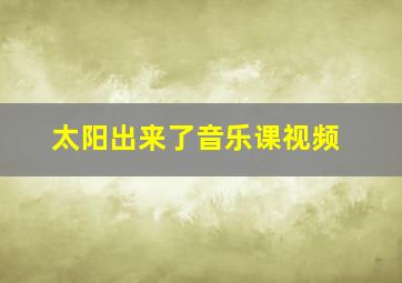 太阳出来了音乐课视频