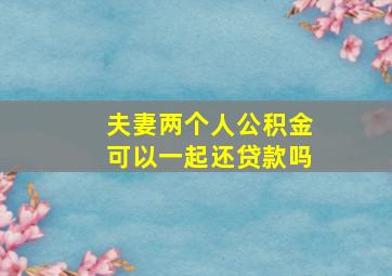 夫妻两个人公积金可以一起还贷款吗