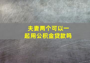 夫妻两个可以一起用公积金贷款吗