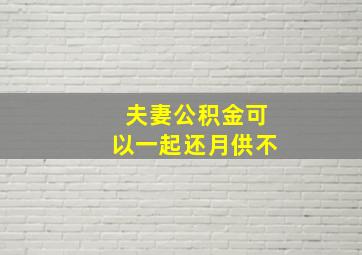 夫妻公积金可以一起还月供不