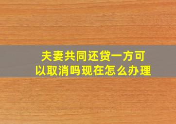 夫妻共同还贷一方可以取消吗现在怎么办理