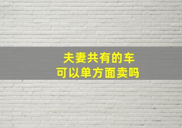 夫妻共有的车可以单方面卖吗