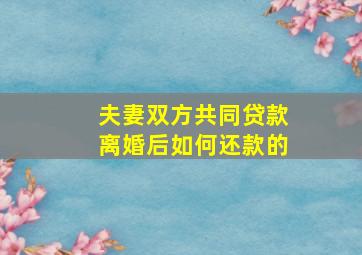 夫妻双方共同贷款离婚后如何还款的