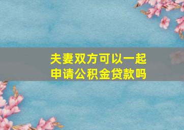 夫妻双方可以一起申请公积金贷款吗