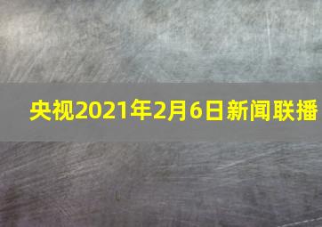 央视2021年2月6日新闻联播