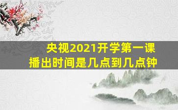 央视2021开学第一课播出时间是几点到几点钟