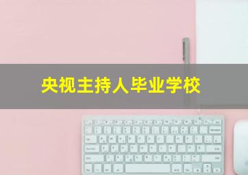 央视主持人毕业学校