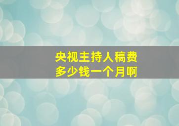 央视主持人稿费多少钱一个月啊