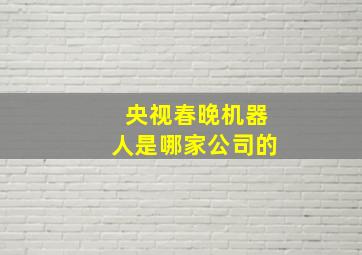 央视春晚机器人是哪家公司的