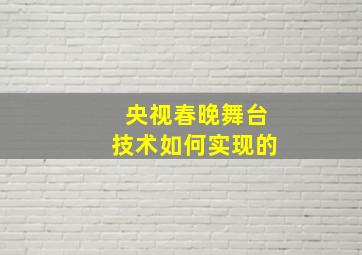 央视春晚舞台技术如何实现的