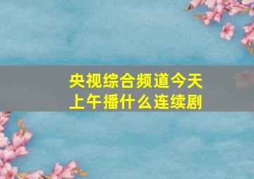 央视综合频道今天上午播什么连续剧