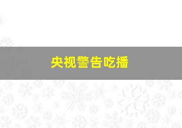 央视警告吃播