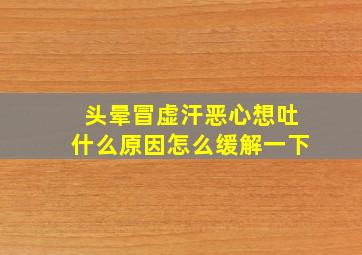 头晕冒虚汗恶心想吐什么原因怎么缓解一下