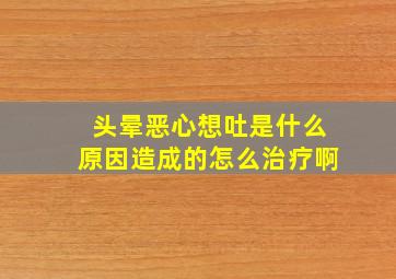 头晕恶心想吐是什么原因造成的怎么治疗啊