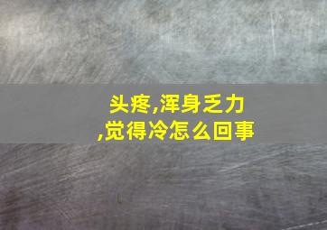 头疼,浑身乏力,觉得冷怎么回事