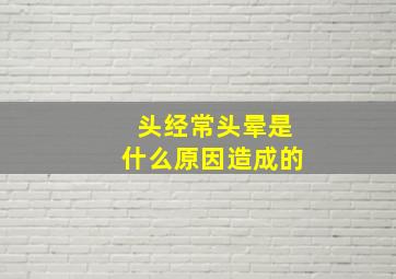 头经常头晕是什么原因造成的