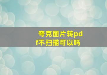 夸克图片转pdf不扫描可以吗