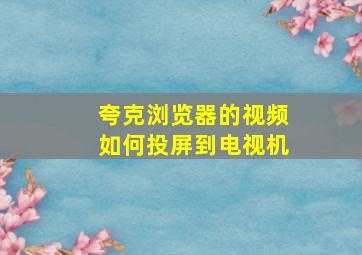 夸克浏览器的视频如何投屏到电视机