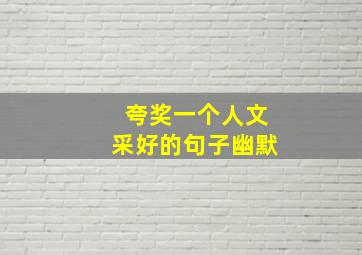 夸奖一个人文采好的句子幽默