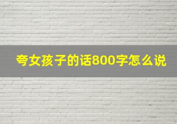 夸女孩子的话800字怎么说