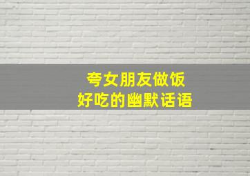 夸女朋友做饭好吃的幽默话语