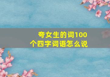 夸女生的词100个四字词语怎么说