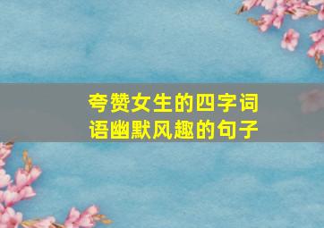 夸赞女生的四字词语幽默风趣的句子