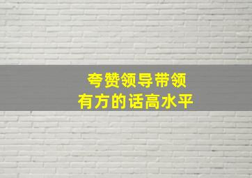 夸赞领导带领有方的话高水平