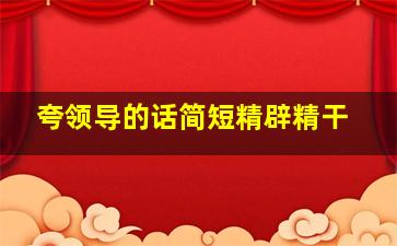 夸领导的话简短精辟精干