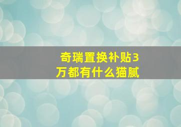 奇瑞置换补贴3万都有什么猫腻