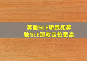 奔驰GLE轿跑和奔驰GLE那款定位更高