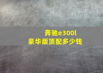 奔驰e300l豪华版顶配多少钱