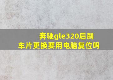 奔驰gle320后刹车片更换要用电脑复位吗