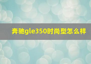 奔驰gle350时尚型怎么样