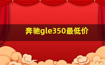 奔驰gle350最低价