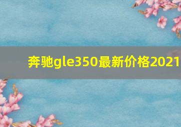 奔驰gle350最新价格2021