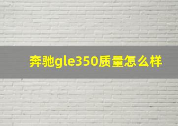 奔驰gle350质量怎么样