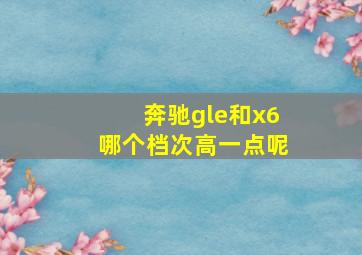 奔驰gle和x6哪个档次高一点呢