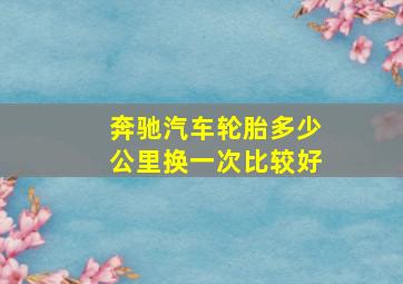 奔驰汽车轮胎多少公里换一次比较好