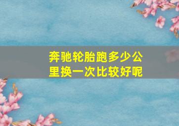 奔驰轮胎跑多少公里换一次比较好呢