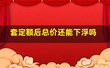 套定额后总价还能下浮吗