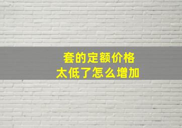 套的定额价格太低了怎么增加