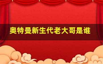 奥特曼新生代老大哥是谁