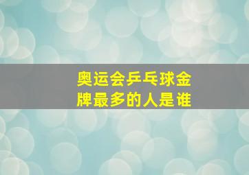 奥运会乒乓球金牌最多的人是谁