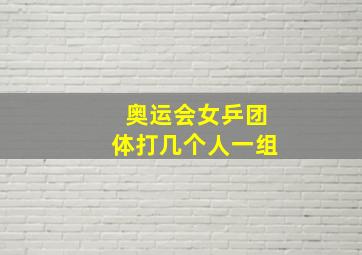 奥运会女乒团体打几个人一组