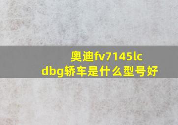 奥迪fv7145lcdbg轿车是什么型号好